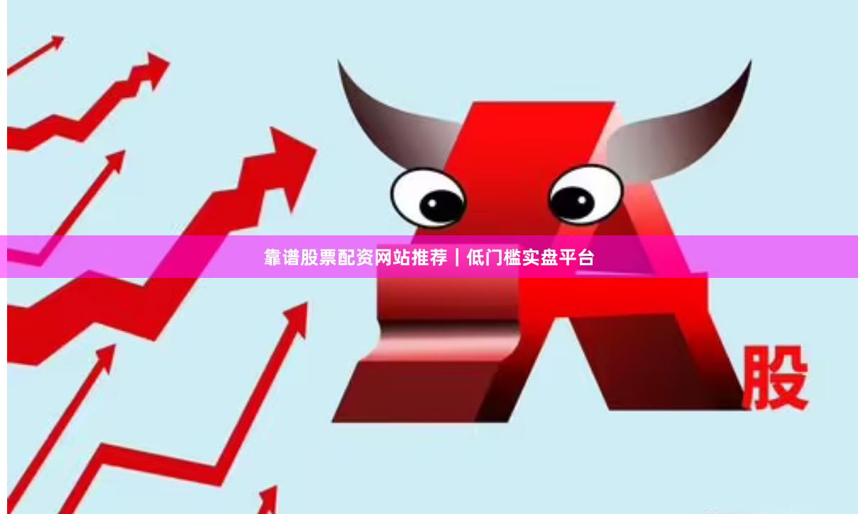 靠谱股票配资网站推荐｜低门槛实盘平台