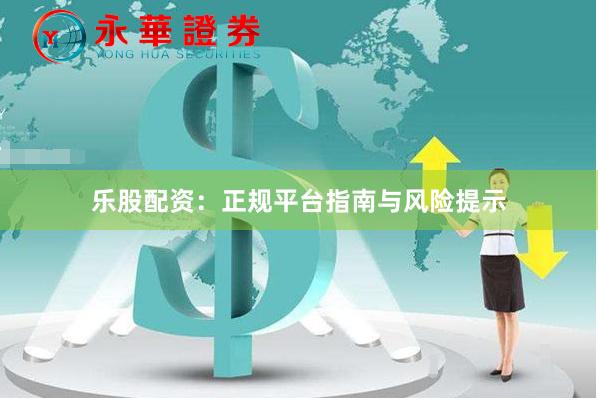 乐股配资：正规平台指南与风险提示