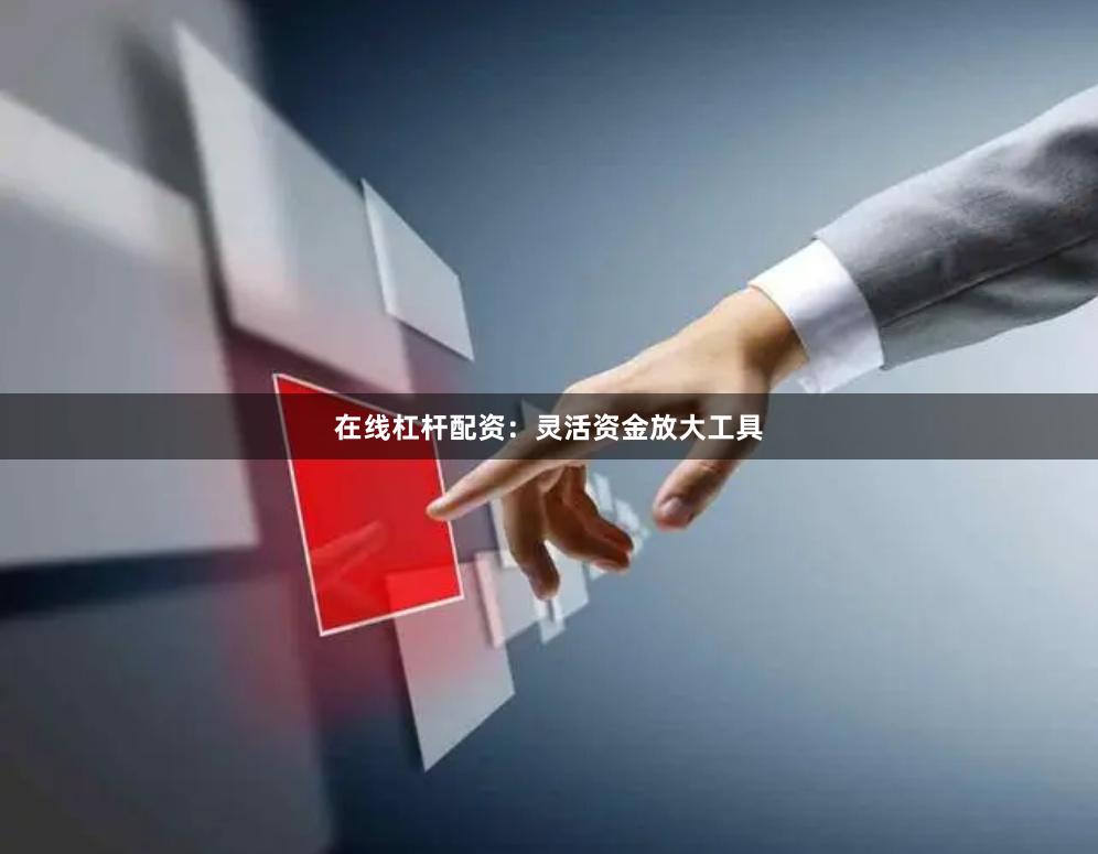 在线杠杆配资：灵活资金放大工具