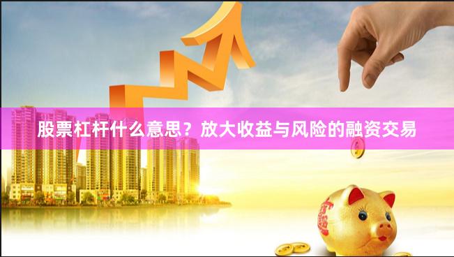 股票杠杆什么意思？放大收益与风险的融资交易