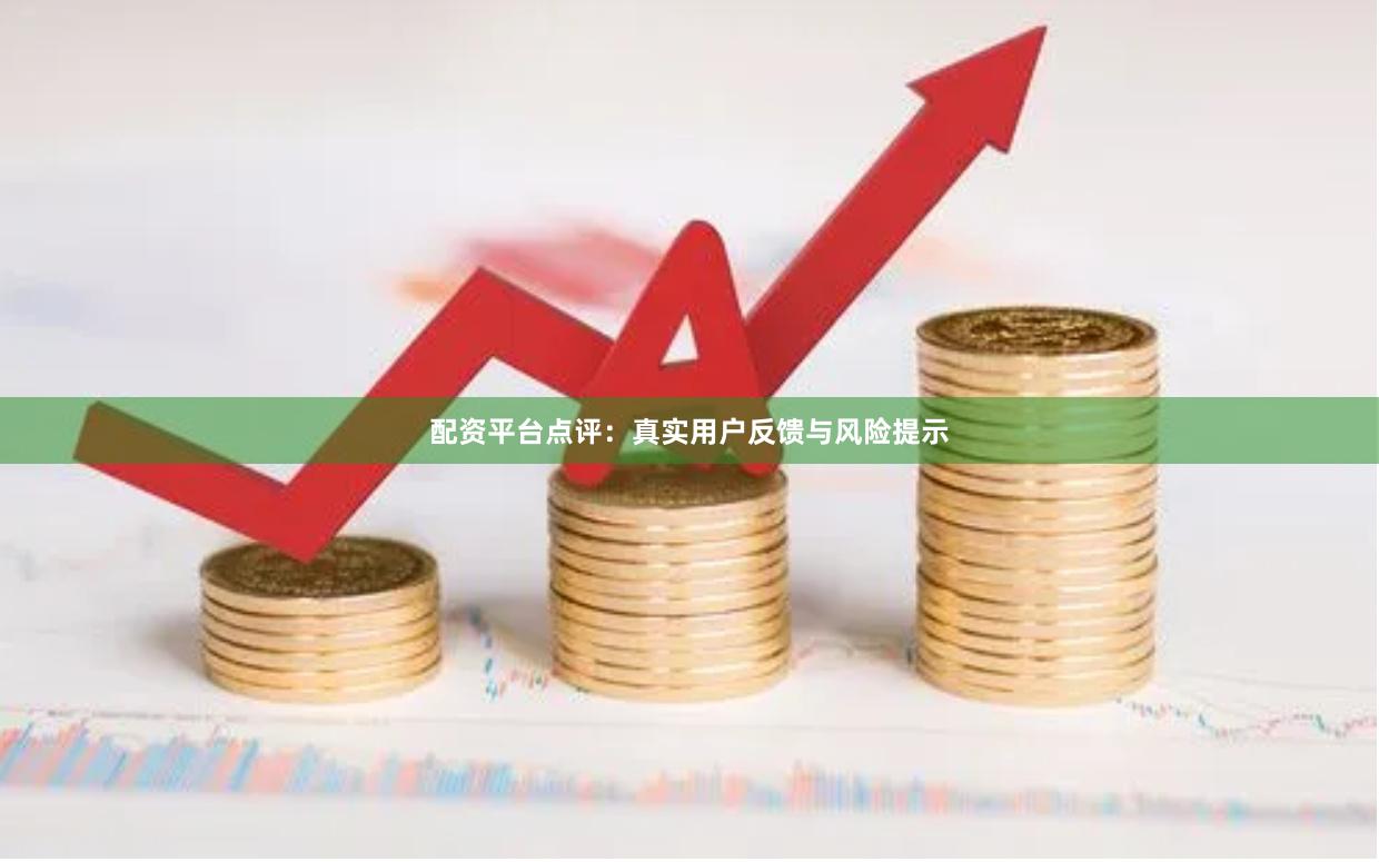 配资平台点评：真实用户反馈与风险提示