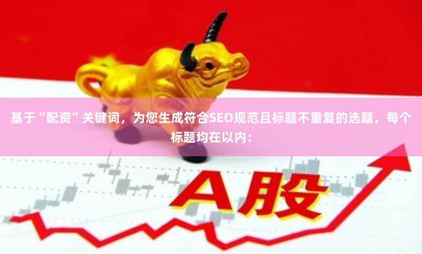 基于“配资”关键词，为您生成符合SEO规范且标题不重复的选题，每个标题均在以内：