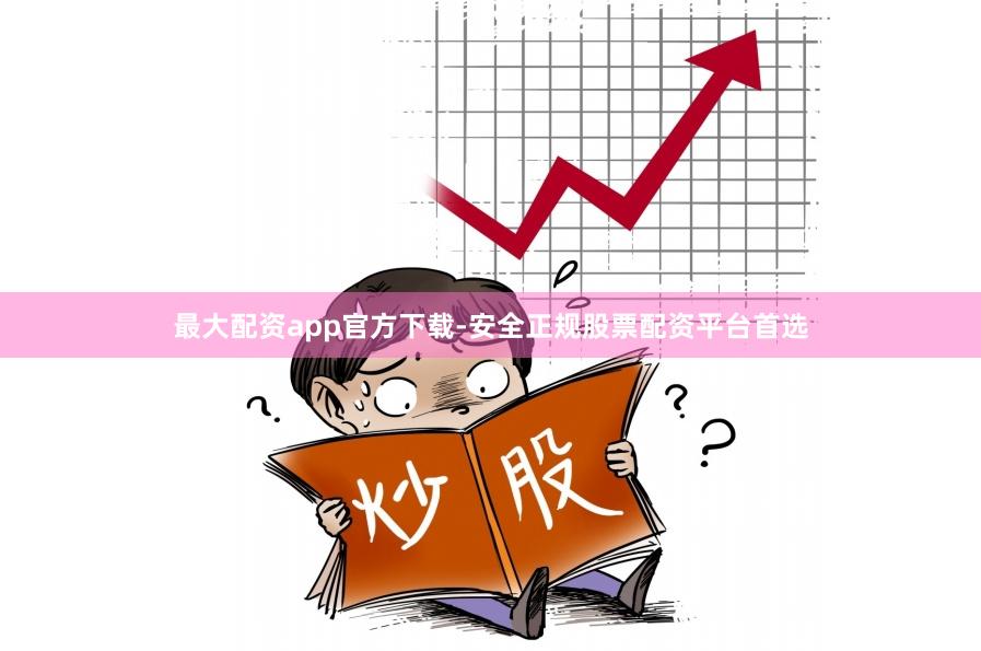 最大配资app官方下载-安全正规股票配资平台首选