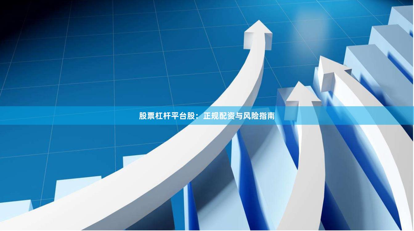 股票杠杆平台股：正规配资与风险指南