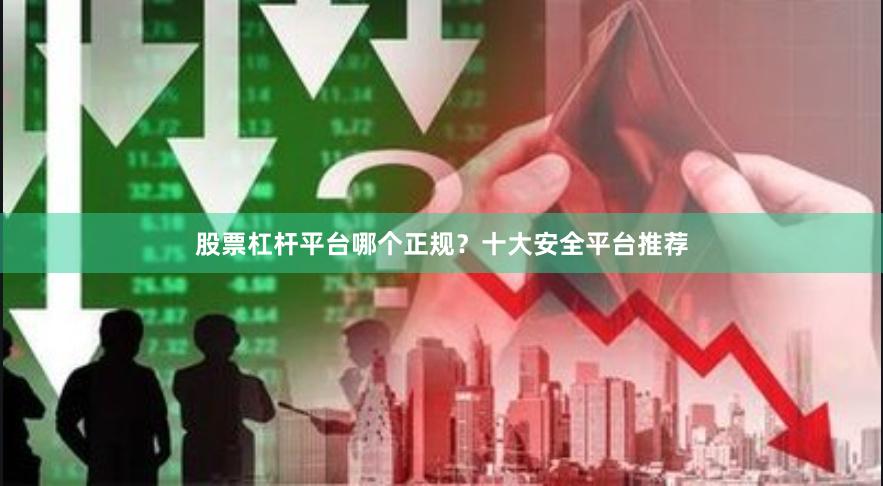 股票杠杆平台哪个正规？十大安全平台推荐