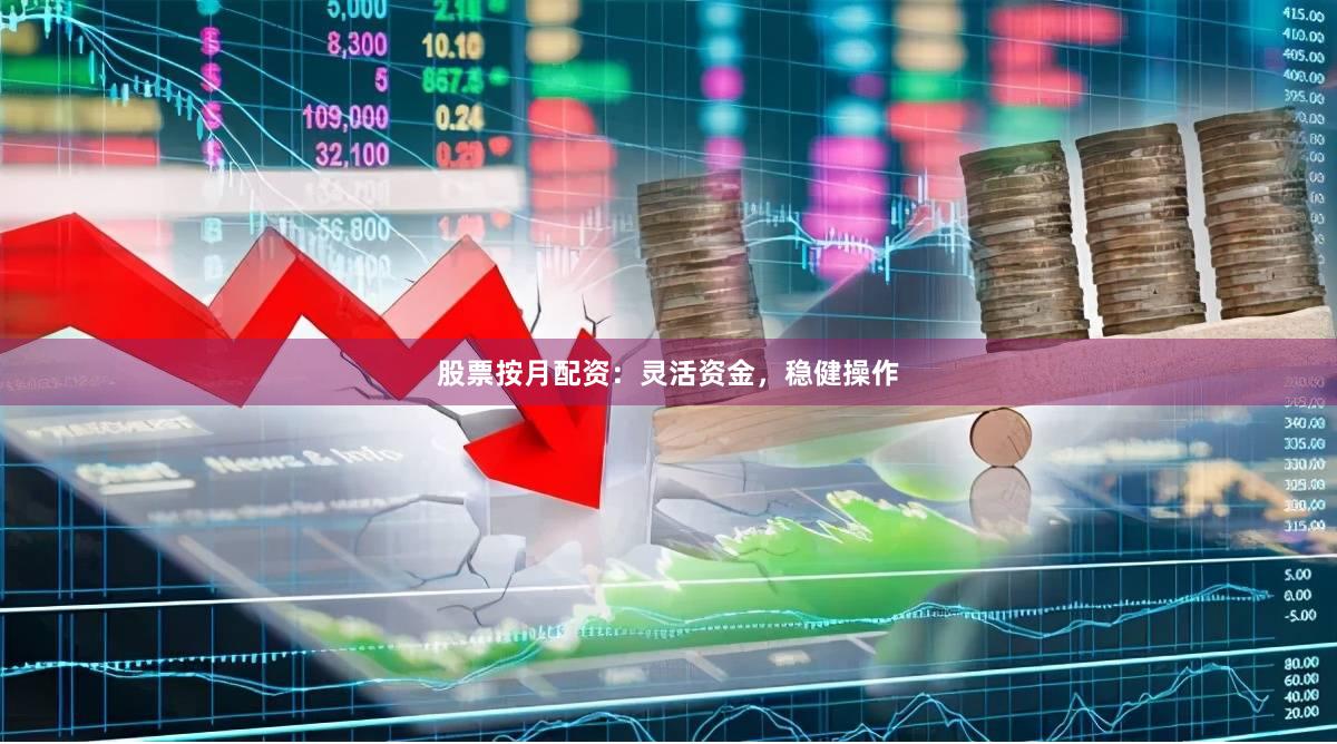 股票按月配资：灵活资金，稳健操作