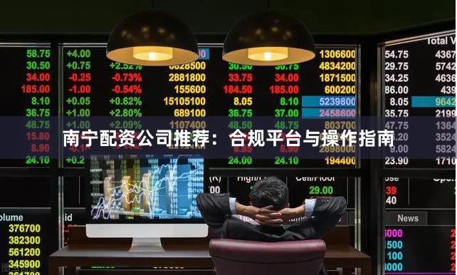 南宁配资公司推荐：合规平台与操作指南
