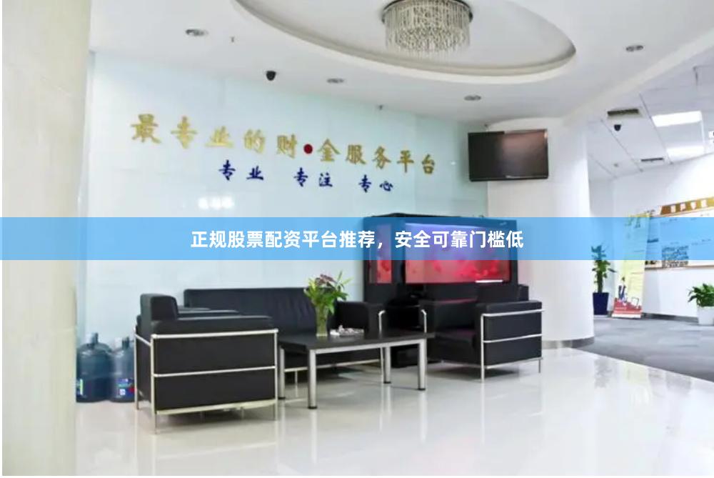 正规股票配资平台推荐，安全可靠门槛低