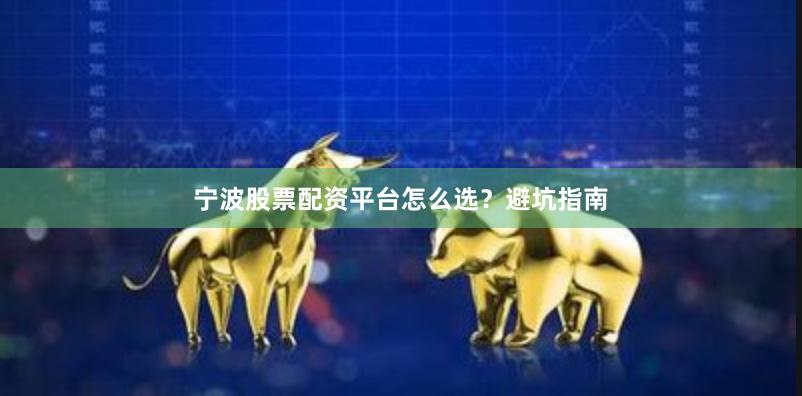 宁波股票配资平台怎么选？避坑指南