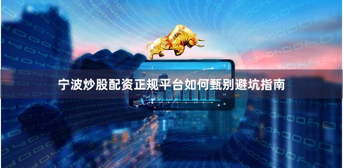 宁波炒股配资正规平台如何甄别避坑指南