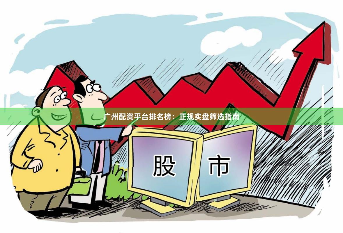 广州配资平台排名榜：正规实盘筛选指南
