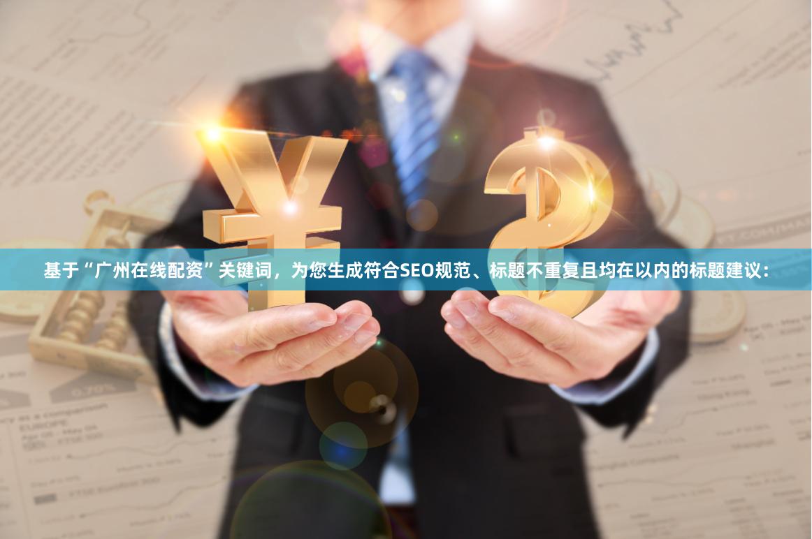 基于“广州在线配资”关键词，为您生成符合SEO规范、标题不重复且均在以内的标题建