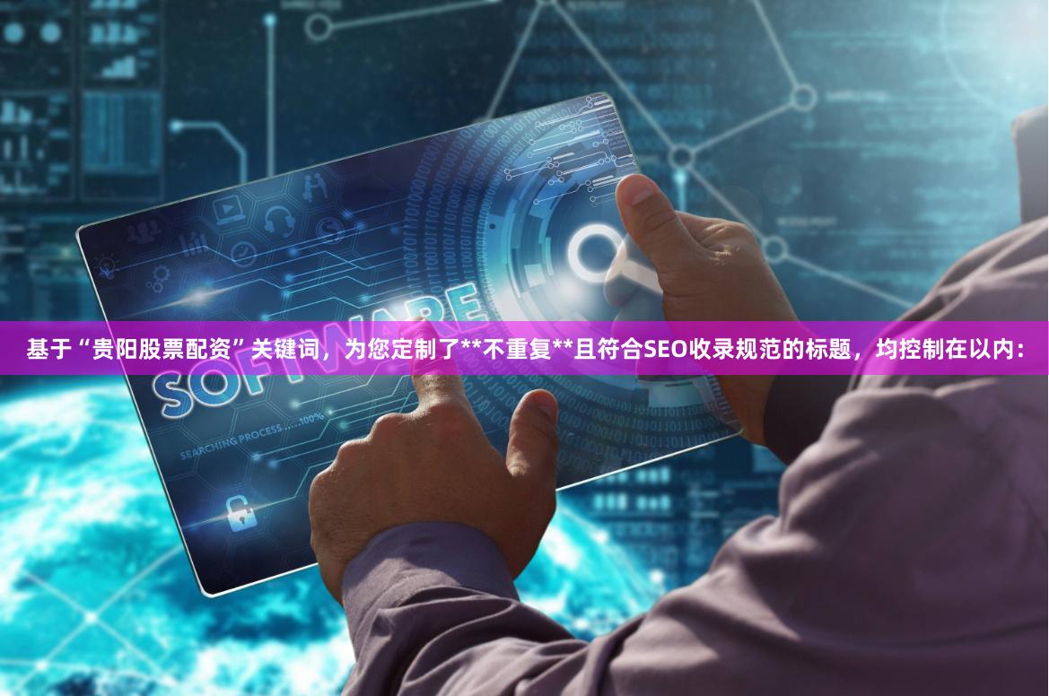 基于“贵阳股票配资”关键词，为您定制了**不重复**且符合SEO收录规范的标题，