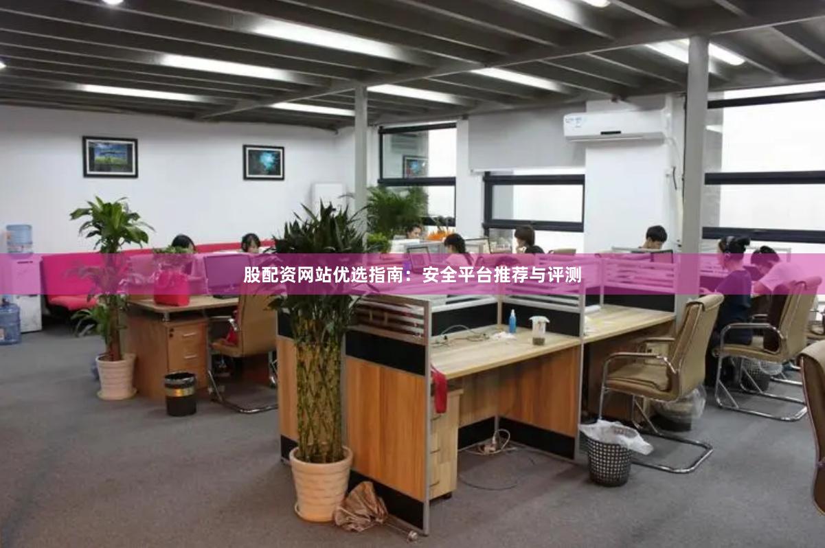 股配资网站优选指南：安全平台推荐与评测