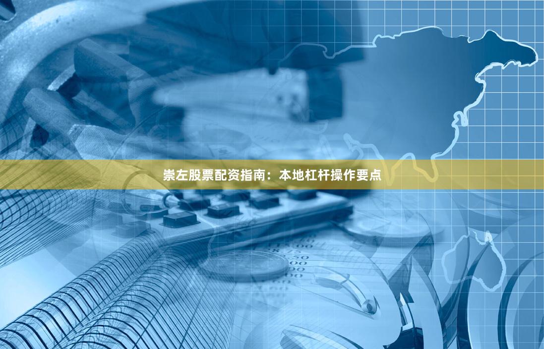 崇左股票配资指南：本地杠杆操作要点